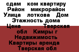 сдам 1 ком,квартиру › Район ­ микрорайон › Улица ­ лоткова › Дом ­ 9 › Этажность дома ­ 5 › Цена ­ 8 000 - Тверская обл., Кимры г. Недвижимость » Квартиры аренда   . Тверская обл.